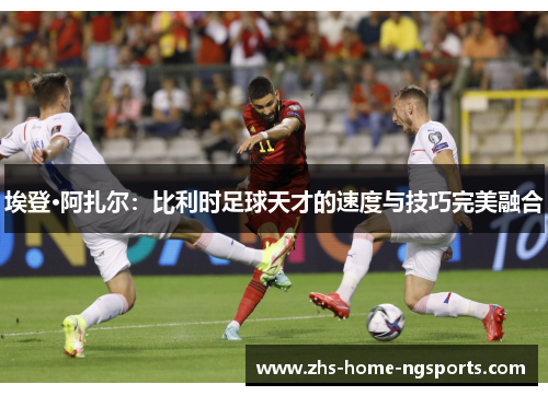 埃登·阿扎尔：比利时足球天才的速度与技巧完美融合