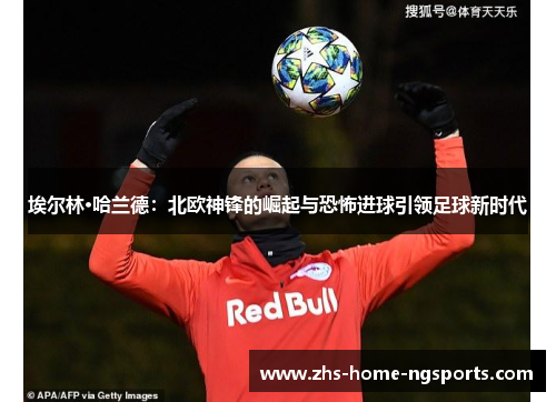 埃尔林·哈兰德：北欧神锋的崛起与恐怖进球引领足球新时代