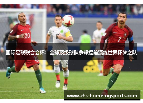 国际足联联合会杯：全球顶级球队争锋提前演练世界杯梦之队