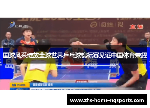 国球风采绽放全球世界乒乓球锦标赛见证中国体育荣耀