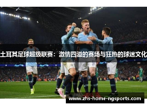 土耳其足球超级联赛：激情四溢的赛场与狂热的球迷文化