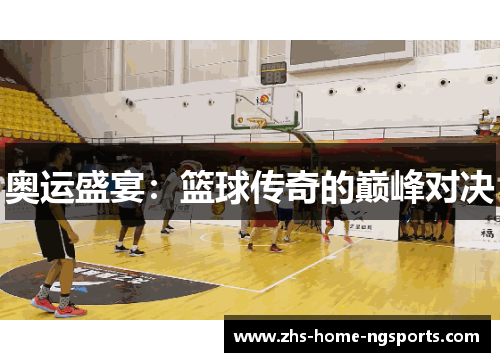 奥运盛宴：篮球传奇的巅峰对决