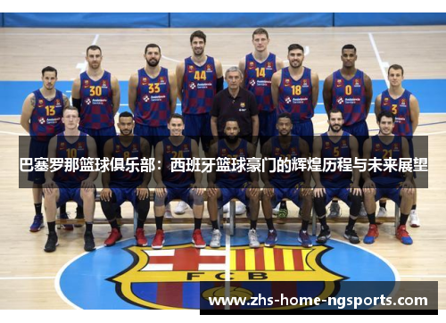 巴塞罗那篮球俱乐部：西班牙篮球豪门的辉煌历程与未来展望