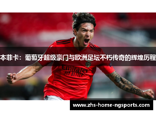 本菲卡：葡萄牙超级豪门与欧洲足坛不朽传奇的辉煌历程
