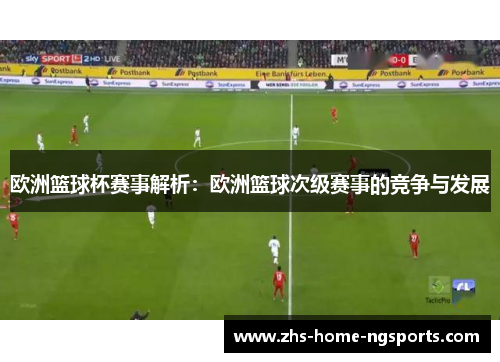 欧洲篮球杯赛事解析：欧洲篮球次级赛事的竞争与发展