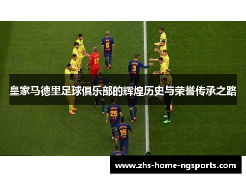 皇家马德里足球俱乐部的辉煌历史与荣誉传承之路