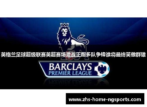 英格兰足球超级联赛英超赛场激战正酣多队争锋谁将最终笑傲群雄