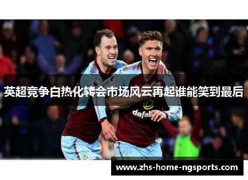 英超竞争白热化转会市场风云再起谁能笑到最后