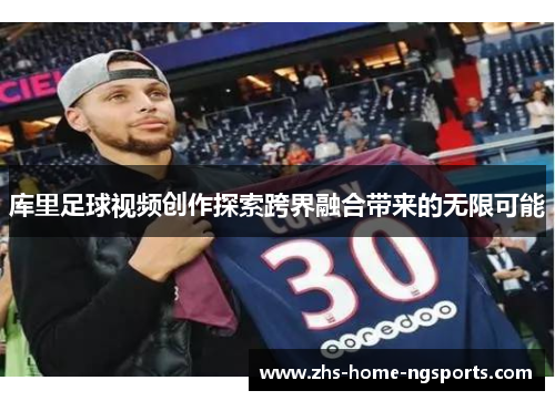 库里足球视频创作探索跨界融合带来的无限可能