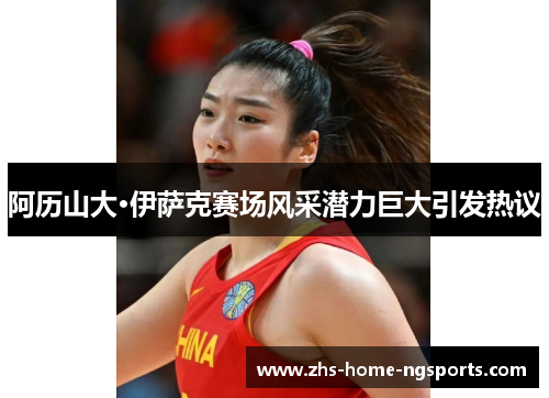 阿历山大·伊萨克赛场风采潜力巨大引发热议