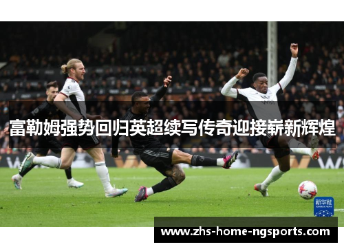 富勒姆强势回归英超续写传奇迎接崭新辉煌