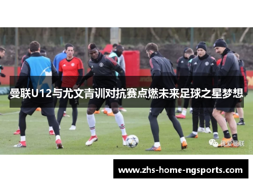 曼联U12与尤文青训对抗赛点燃未来足球之星梦想