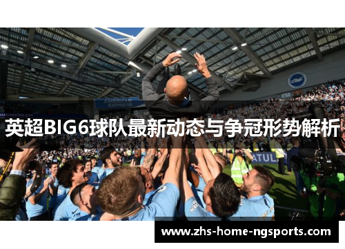 英超BIG6球队最新动态与争冠形势解析