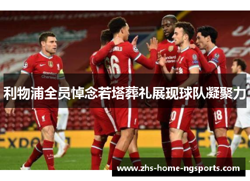 利物浦全员悼念若塔葬礼展现球队凝聚力