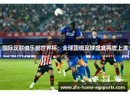 国际足联俱乐部世界杯：全球顶级足球盛宴再度上演