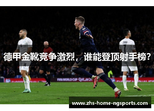 德甲金靴竞争激烈，谁能登顶射手榜？