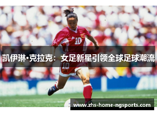凯伊琳·克拉克：女足新星引领全球足球潮流