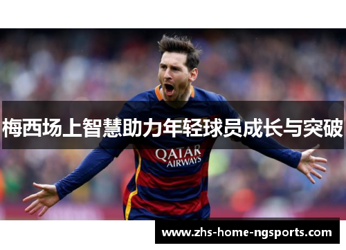 梅西场上智慧助力年轻球员成长与突破