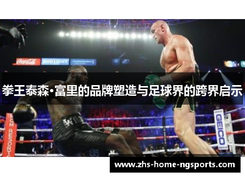 拳王泰森·富里的品牌塑造与足球界的跨界启示