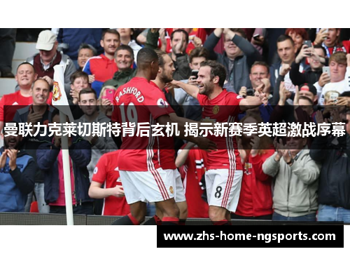 曼联力克莱切斯特背后玄机 揭示新赛季英超激战序幕