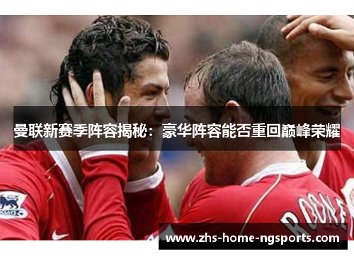 曼联新赛季阵容揭秘：豪华阵容能否重回巅峰荣耀